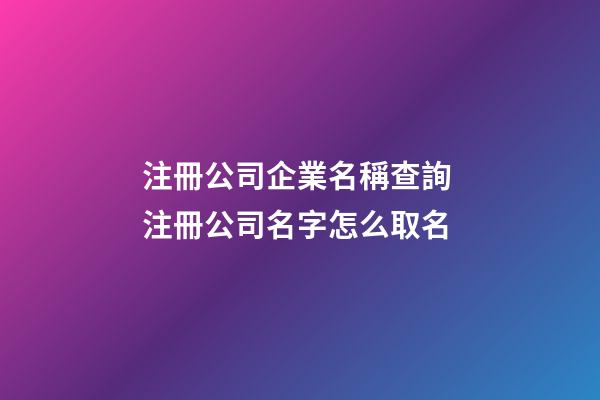 注冊公司企業名稱查詢 注冊公司名字怎么取名-第1張-公司起名-玄機派